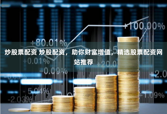 炒股票配资 炒股配资，助你财富增值，精选股票配资网站推荐