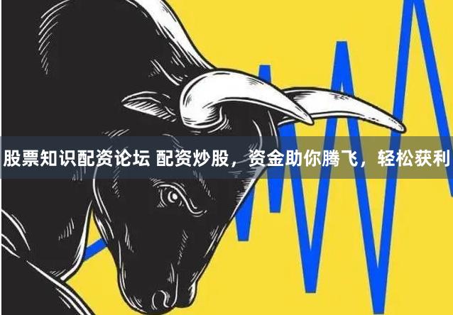 股票知识配资论坛 配资炒股，资金助你腾飞，轻松获利