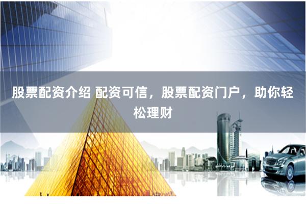 股票配资介绍 配资可信，股票配资门户，助你轻松理财