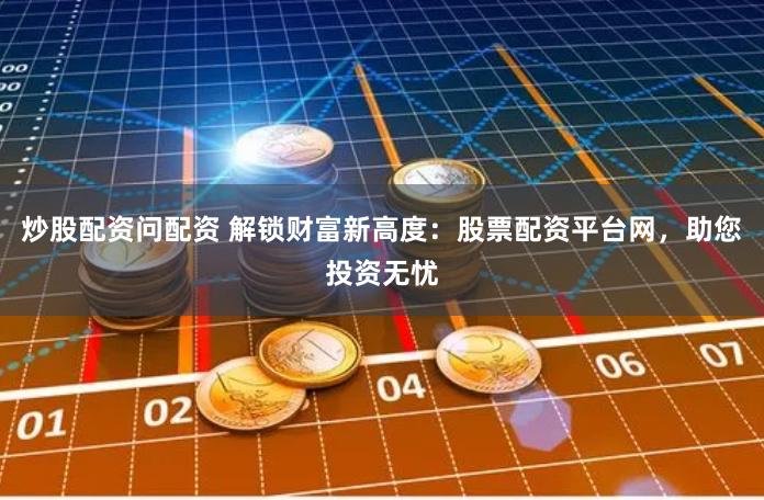 炒股配资问配资 解锁财富新高度：股票配资平台网，助您投资无忧