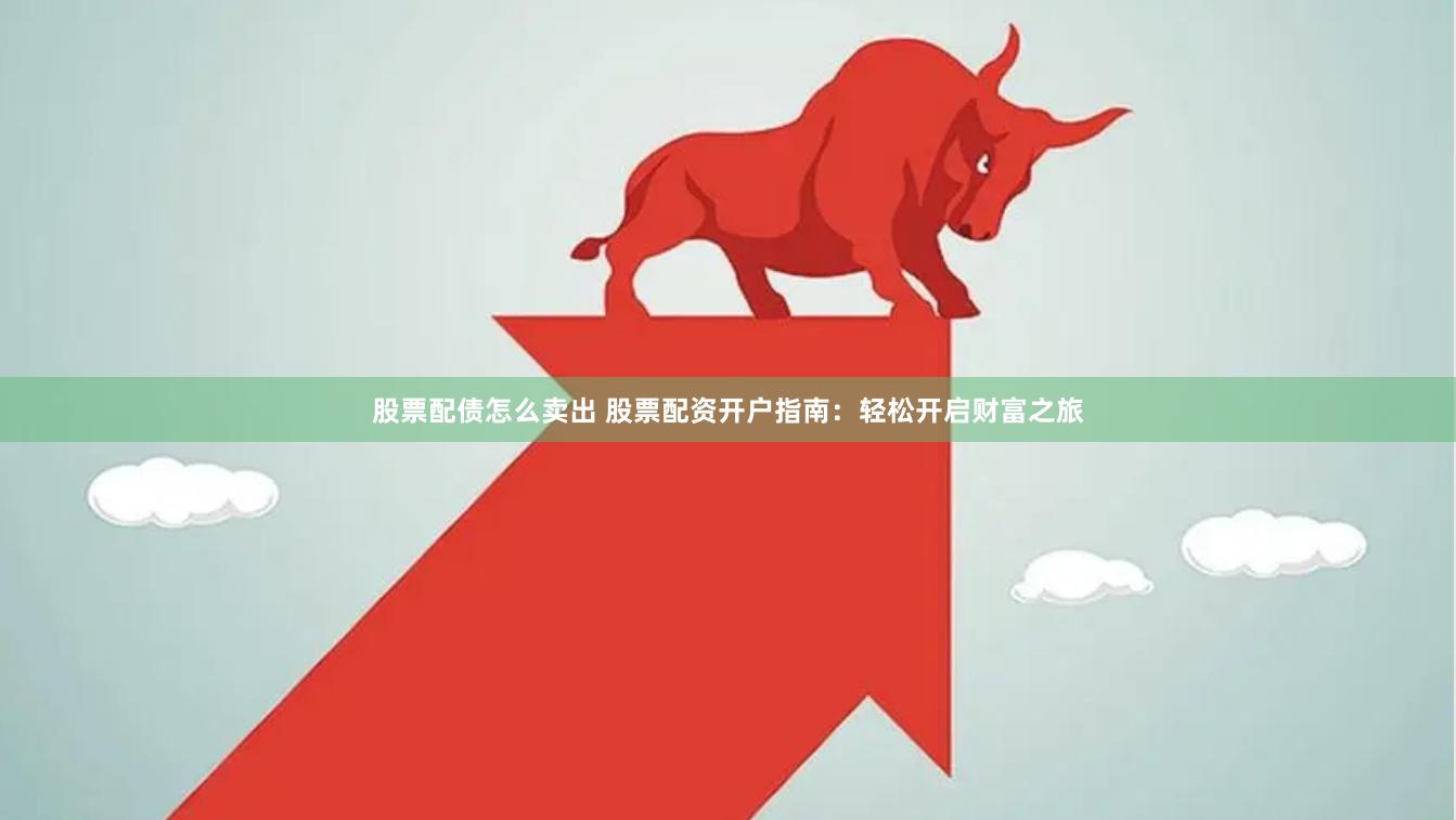 股票配债怎么卖出 股票配资开户指南：轻松开启财富之旅