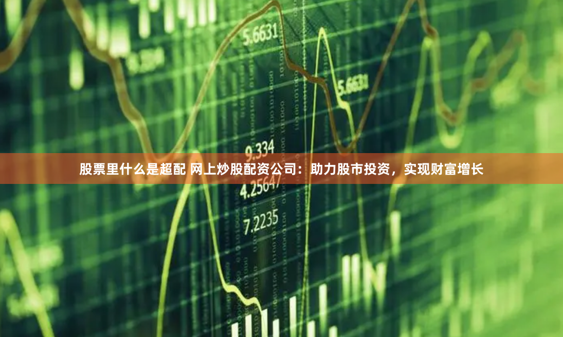 股票里什么是超配 网上炒股配资公司：助力股市投资，实现财富增长