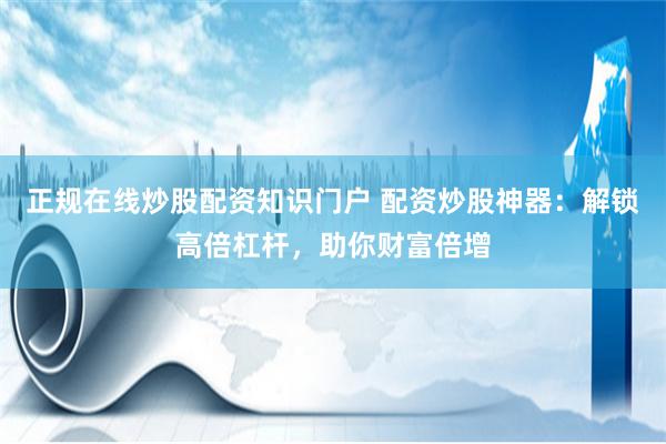 正规在线炒股配资知识门户 配资炒股神器:解锁高倍杠杆,助你财富倍增