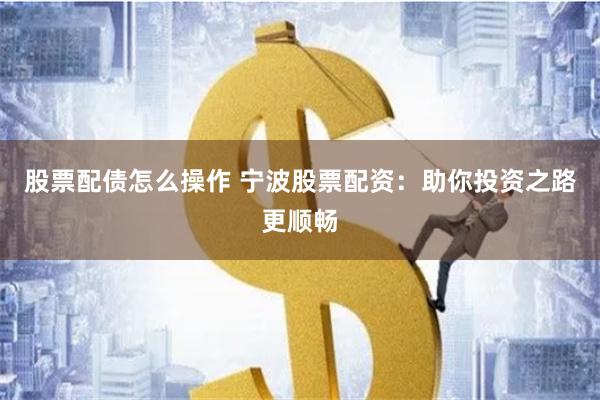 股票配债怎么操作 宁波股票配资：助你投资之路更顺畅