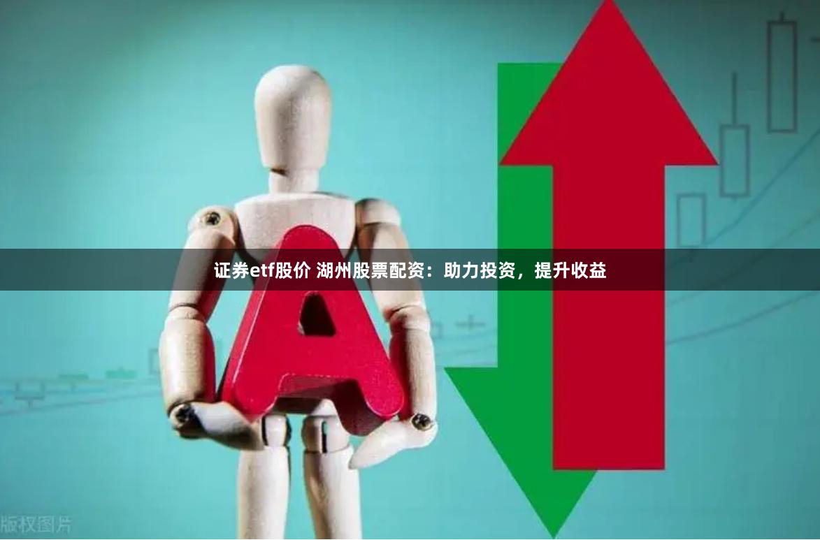证券etf股价 湖州股票配资：助力投资，提升收益