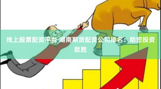 线上股票配资平台 湖南期货配资公司排名：助您投资致胜