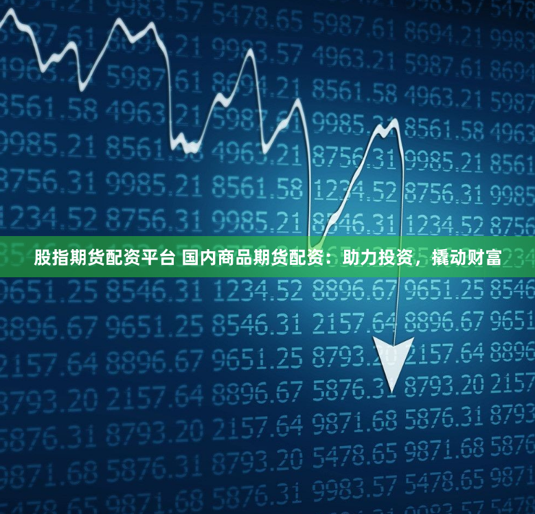 股指期货配资平台 国内商品期货配资：助力投资，撬动财富