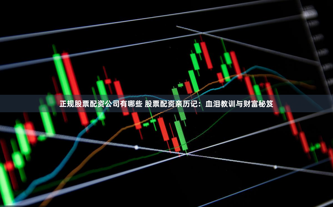 正规股票配资公司有哪些 股票配资亲历记：血泪教训与财富秘笈
