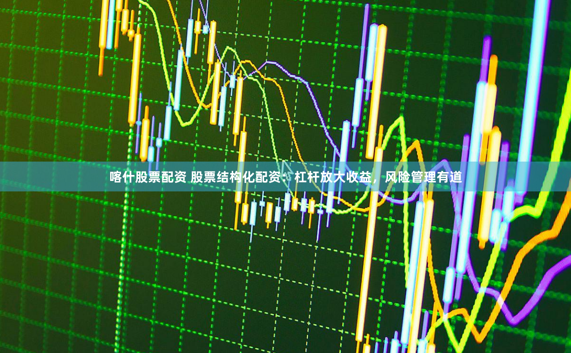 喀什股票配资 股票结构化配资：杠杆放大收益，风险管理有道
