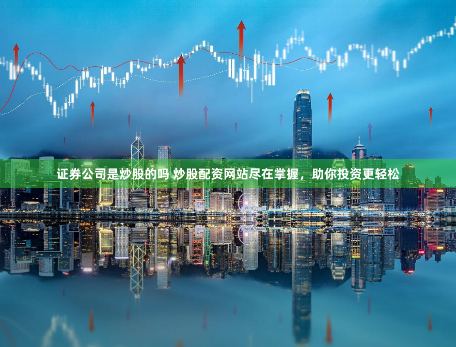 证券公司是炒股的吗 炒股配资网站尽在掌握，助你投资更轻松