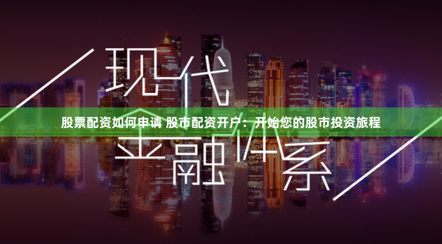 股票配资如何申请 股市配资开户：开始您的股市投资旅程