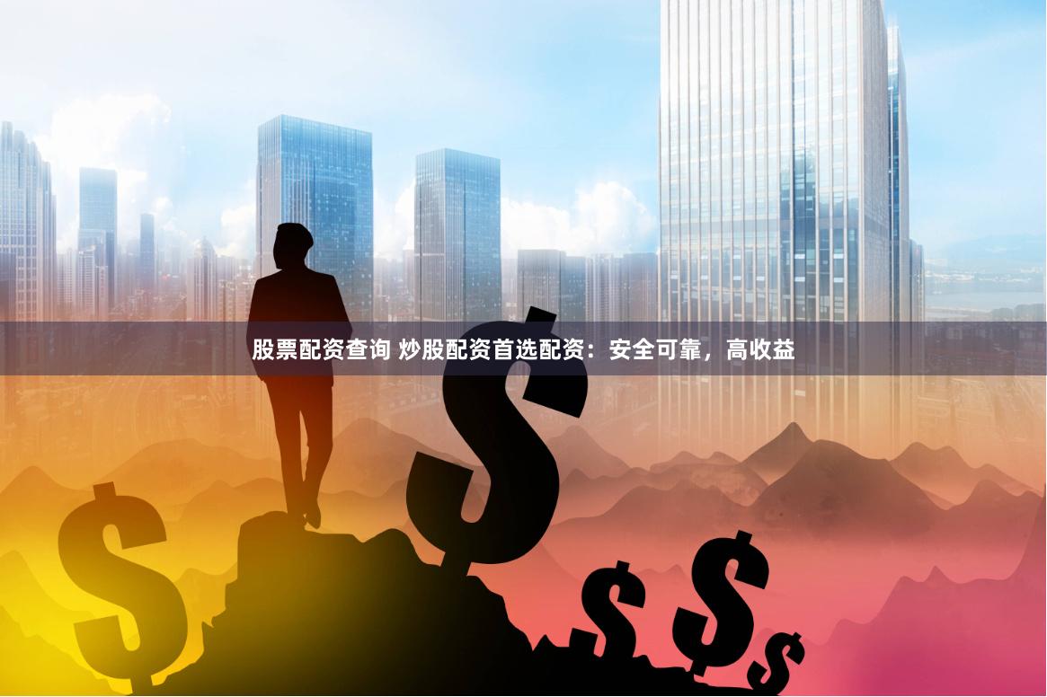 股票配资查询 炒股配资首选配资：安全可靠，高收益