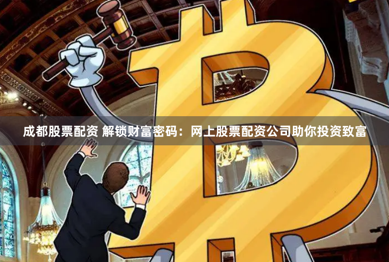 成都股票配资 解锁财富密码：网上股票配资公司助你投资致富