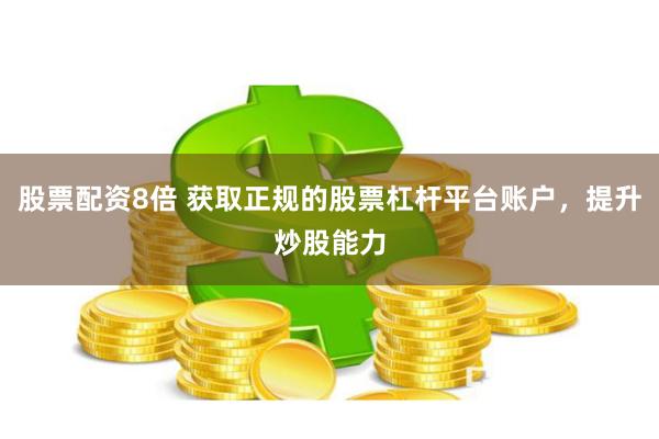 股票配资8倍 获取正规的股票杠杆平台账户，提升炒股能力