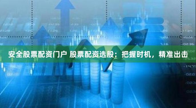 安全股票配资门户 股票配资选股：把握时机，精准出击