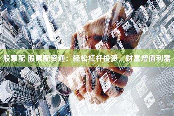 股票配 股票配资通：轻松杠杆投资，财富增值利器