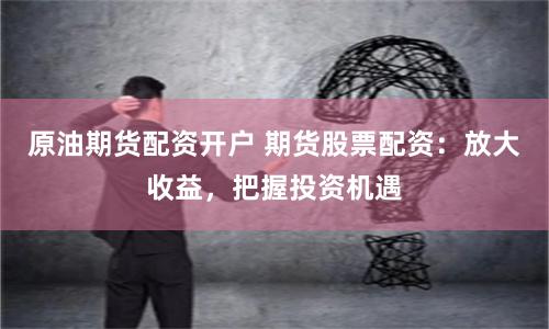 原油期货配资开户 期货股票配资：放大收益，把握投资机遇