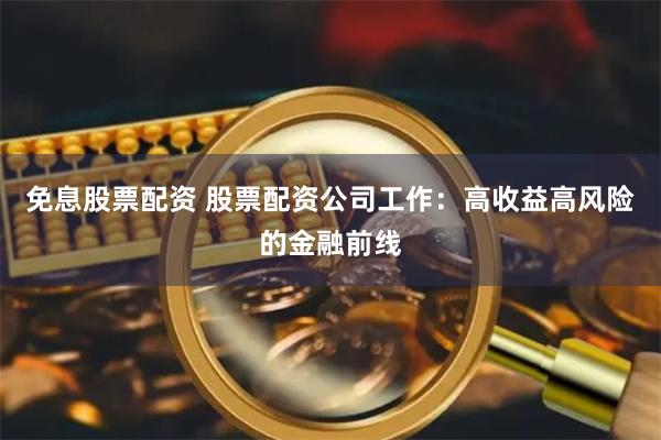 免息股票配资 股票配资公司工作：高收益高风险的金融前线