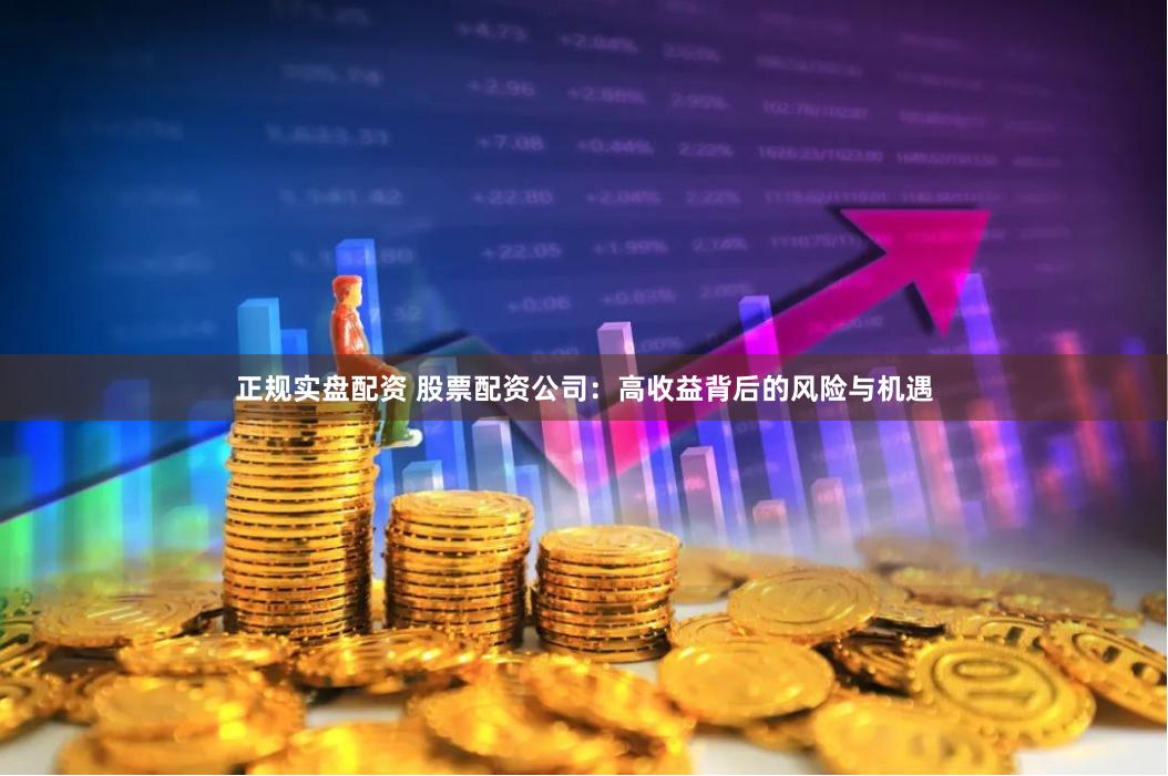 正规实盘配资 股票配资公司：高收益背后的风险与机遇