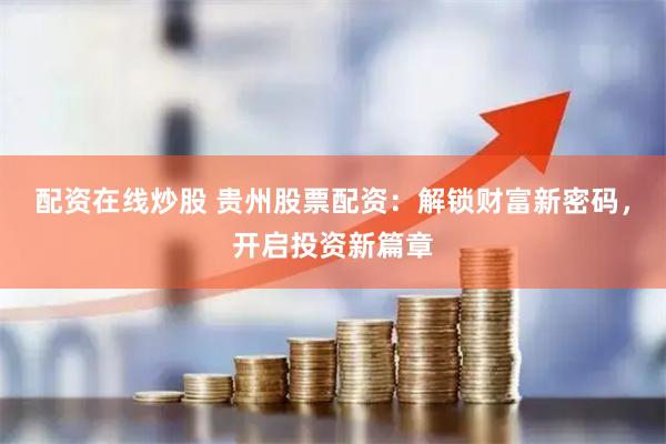 配资在线炒股 贵州股票配资：解锁财富新密码，开启投资新篇章