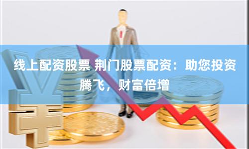 线上配资股票 荆门股票配资：助您投资腾飞，财富倍增