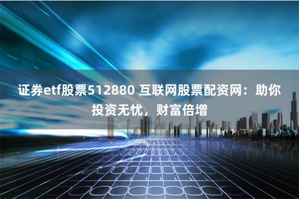 证券etf股票512880 互联网股票配资网：助你投资无忧，财富倍增