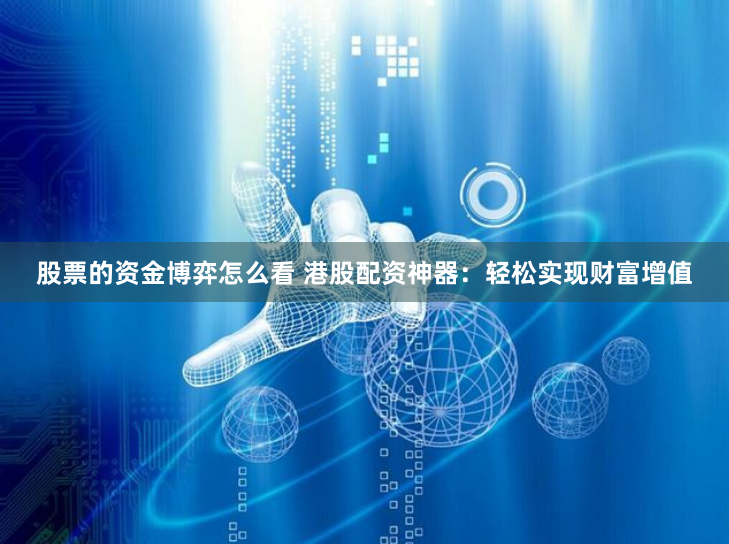 股票的资金博弈怎么看 港股配资神器：轻松实现财富增值