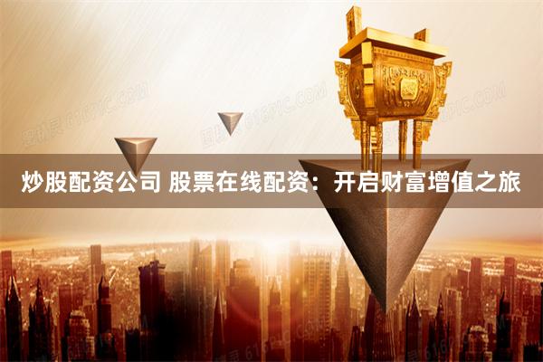 炒股配资公司 股票在线配资：开启财富增值之旅