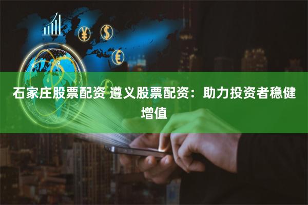石家庄股票配资 遵义股票配资：助力投资者稳健增值