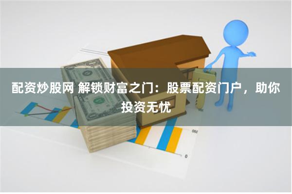 配资炒股网 解锁财富之门：股票配资门户，助你投资无忧