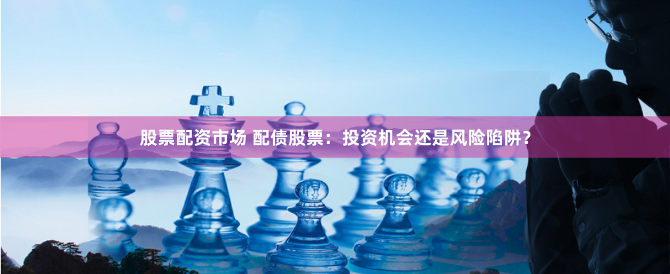 股票配资市场 配债股票：投资机会还是风险陷阱？