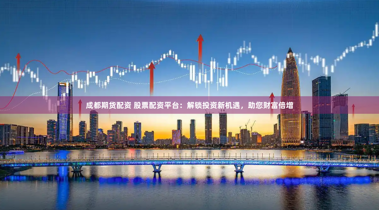 成都期货配资 股票配资平台：解锁投资新机遇，助您财富倍增