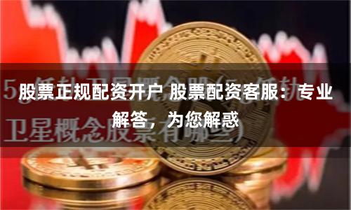 股票正规配资开户 股票配资客服：专业解答，为您解惑