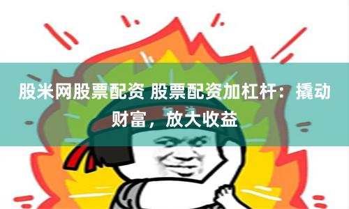 股米网股票配资 股票配资加杠杆：撬动财富，放大收益
