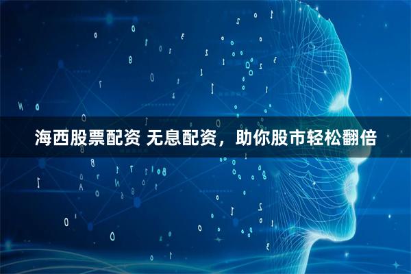 海西股票配资 无息配资，助你股市轻松翻倍