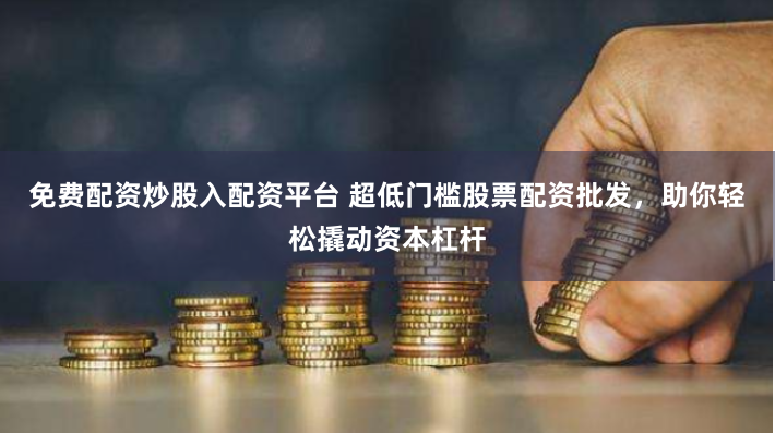 免费配资炒股入配资平台 超低门槛股票配资批发,助你轻松撬动资本杠杆