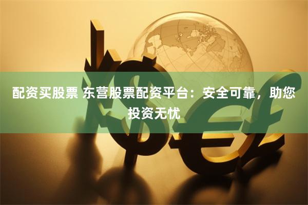 配资买股票 东营股票配资平台：安全可靠，助您投资无忧