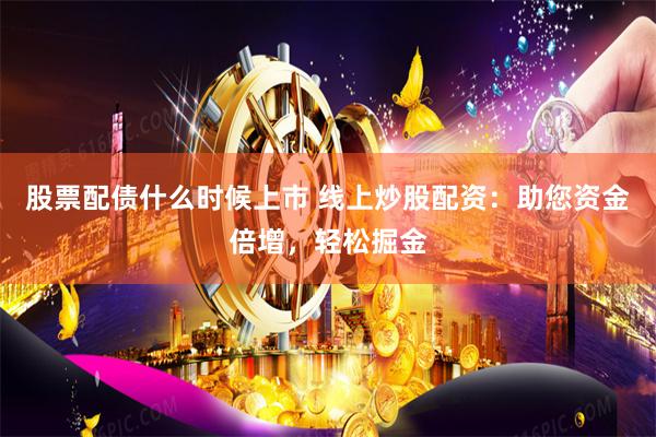 股票配债什么时候上市 线上炒股配资:助您资金倍增,轻松掘金