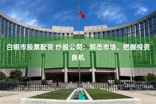 白银市股票配资 炒股公司：洞悉市场，把握投资良机