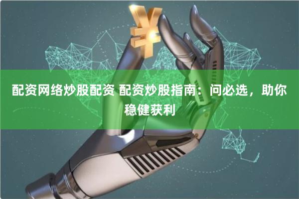 配资网络炒股配资 配资炒股指南：问必选，助你稳健获利