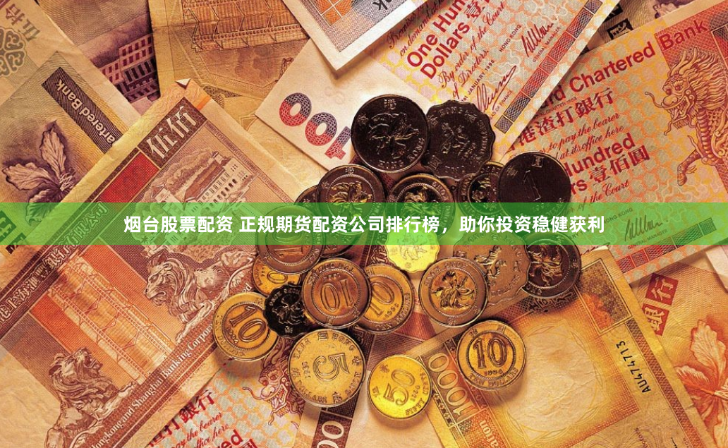 烟台股票配资 正规期货配资公司排行榜，助你投资稳健获利