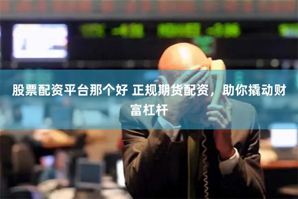 股票配资平台那个好 正规期货配资，助你撬动财富杠杆