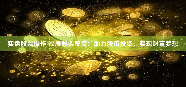 实盘股票操作 福辰股票配资：助力股市投资，实现财富梦想