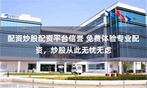 配资炒股配资平台信誉 免费体验专业配资，炒股从此无忧无虑