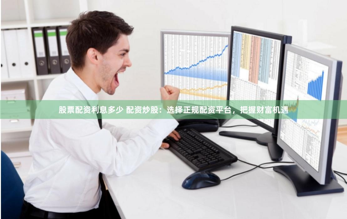 股票配资利息多少 配资炒股：选择正规配资平台，把握财富机遇