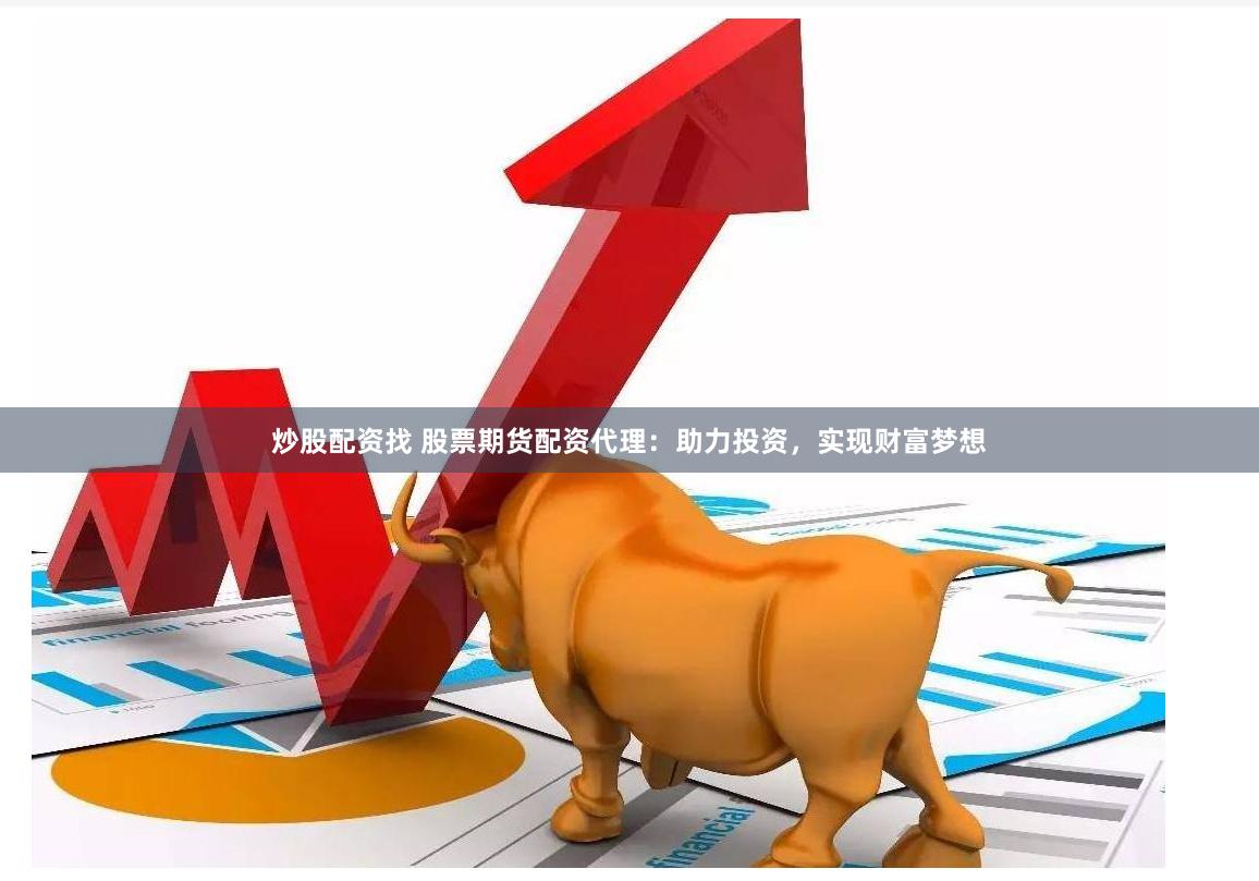 炒股配资找 股票期货配资代理：助力投资，实现财富梦想