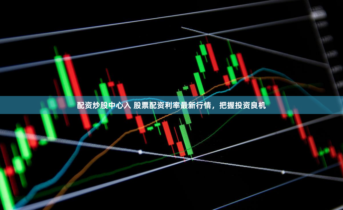 配资炒股中心入 股票配资利率最新行情，把握投资良机