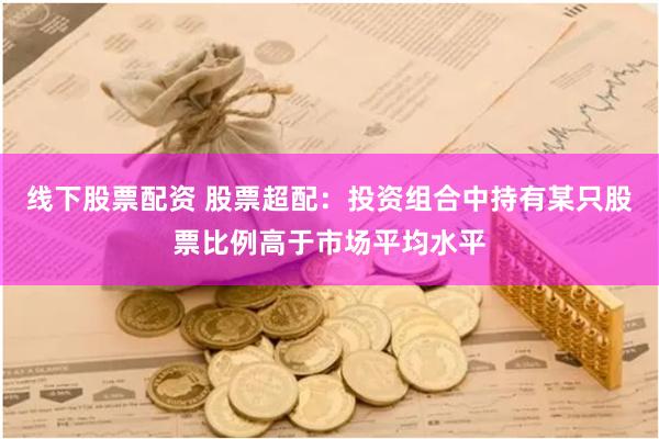 线下股票配资 股票超配：投资组合中持有某只股票比例高于市场平均水平