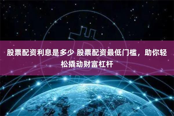 股票配资利息是多少 股票配资最低门槛，助你轻松撬动财富杠杆